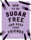 How to be Sugar-Free and Keep Your Friends : Recipes & Tips - eBook
