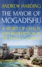 The Mayor of Mogadishu : A Story of Chaos and Redemption in The Ruins of Somalia - eBook