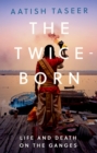 The Twice-Born : Lide and Death on the Ganges - eBook