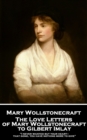 The Love Letters of Mary Wollstonecraft to Gilbert Imlay : "I never wanted but your heart-that gone, you have nothing more to give" - eBook