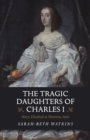 The Tragic Daughters of Charles I : Mary, Elizabeth & Henrietta Anne - Book