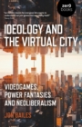 Ideology and the Virtual City : Videogames, Power Fantasies And Neoliberalism - eBook