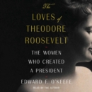 The Loves of Theodore Roosevelt : The Women Who Created a President - eAudiobook