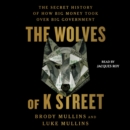 The Wolves of K Street : The Secret History of How Big Money Took Over Big Government - eAudiobook