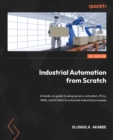 Industrial Automation from Scratch : A hands-on guide to using sensors, actuators, PLCs, HMIs, and SCADA to automate industrial processes - eBook