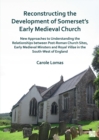 Reconstructing the Development of Somerset’s Early Medieval Church : New Approaches to Understanding the Relationships between Post-Roman Church Sites, Early Medieval Minsters and Royal Villae in the - Book