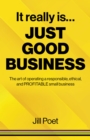 It Really Is Just Good Business : The Art of Operating a Responsible, Ethical, AND PROFITABLE Small Business - eBook