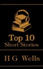 The Top 10 Short Stories - H G Wells : The top ten stories of all time written by Sci Fi master H G Wells - eBook
