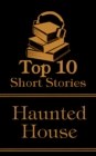 The Top 10 Short Stories - Haunted House : The top ten short haunted house stories of all time - eBook