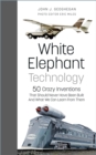White Elephant Technology : 50 Crazy Inventions That Should Never Have Been Built, And What We Can Learn From Them - Book