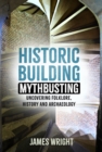 Historic Building Mythbusting : Uncovering Folklore, History and Archaeology - Book