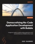 Democratizing No-Code Application Development with Bubble : A beginner's guide to rapidly building applications with powerful features of Bubble without code - eBook