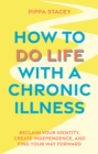How to Do Life with a Chronic Illness : Reclaim Your Identity, Create Independence, and Find Your Way Forward - Book