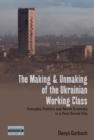 The Making and Unmaking of the Ukrainian Working Class : Everyday Politics and Moral Economy in a Post-Soviet City - eBook