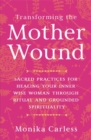 Transforming the Mother Wound : Sacred Practices for Healing Your Inner Wise Woman through Ritual and Grounded Spirituality - Book