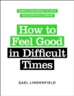 How to Feel Good in Difficult Times : Simple Strategies to Help You Survive and Thrive - eBook