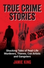 True Crime Stories : Shocking Tales of Real-Life Murderers, Thieves, Con Artists and Gangsters - Book