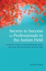 Secrets to Success for Professionals in the Autism Field : An Insider's Guide to Understanding the Autism Spectrum, the Environment and Your Role - Book