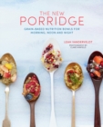 The New Porridge : Grain-Based Nutrition Bowls for Morning, Noon and Night - Book
