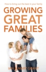 Growing Great Families : How to Bring Out the Best In Your Family - eBook