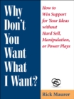 Why Don't You Want What I Want? : How to Win Support for Your Ideas without Hard Sell, Manipulation, or Power Plays - eBook