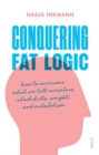 Conquering Fat Logic : how to overcome what we tell ourselves about diets, weight, and metabolism - Book