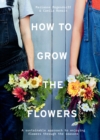 How to Grow the Flowers : A sustainable approach to enjoying flowers through the seasons - eBook