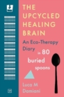 The Upcycled Healing Brain : An Eco-Therapy Diary in 80 Buried Spoons - Book