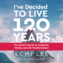 I'Ve Decided to Live 120 Years - Audiobook : The Ancient Secret to Longevity, Vitality, and Life Transformation - Book