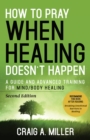 How to Pray When Healing Doesn't Happen: A Guide and Advanced Training for Mind/Body Healing - eBook