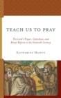 Teach Us to Pray : The Lord's Prayer, Catechesis, and Ritual Reform in the Sixteenth Century - eBook