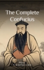 The Complete Confucius : The Wisdom of the Ages - Essential Analects, Sayings, and Teachings for a Harmonious Life - eBook