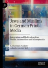 Jews and Muslims in German Print Media : Integration and Multiculturalism Versus Antisemitism and Islamophobia - eBook