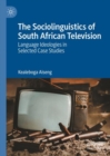 The Sociolinguistics of South African Television : Language Ideologies in Selected Case Studies - eBook