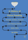 A History of Force Feeding : Hunger Strikes, Prisons and Medical Ethics, 1909-1974 - eBook