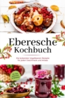 Eberesche Kochbuch: Die leckersten Vogelbeeren Rezepte fur jeden Geschmack und Anlass - inkl. Dips, Aufstrichen & Getranken - eBook