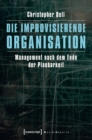 Die improvisierende Organisation : Management nach dem Ende der Planbarkeit - eBook