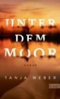 Unter dem Moor : Roman | Ein uberwaltigender Generationenroman uber drei Frauen am Stettiner Haff - eBook