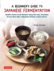A Beginner's Guide to Japanese Fermentation : Healthy Home-Style Recipes Using Shio Koji, Amazake, Brown Rice Miso, Nukazuke Pickles & Much More! - Book