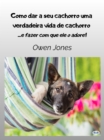 Como Dar A Seu Cachorro Uma Verdadeira Vida De Cachorro : - E Fazer Com Que Ele O Adore - eBook