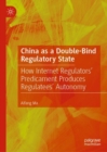 China as a Double-Bind Regulatory State : How Internet Regulators' Predicament Produces Regulatees' Autonomy - eBook