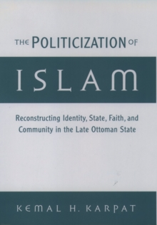 The Politicization of Islam : Reconstructing Identity, State, Faith, and Community in the Late Ottoman State