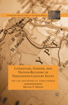 Literature, Gender, and Nation-Building in Nineteenth-Century Egypt : The Life and Works of  `A'isha Taymur