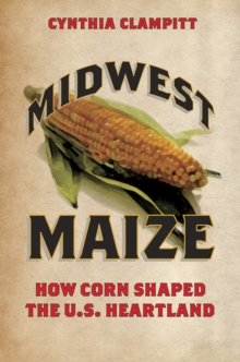 Midwest Maize : How Corn Shaped the U.S. Heartland