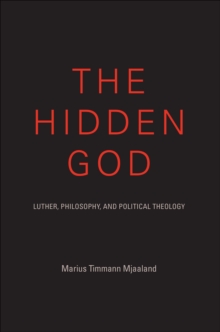 The Hidden God : Luther, Philosophy, and Political Theology