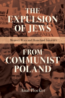 The Expulsion of Jews from Communist Poland : Memory Wars and Homeland Anxieties