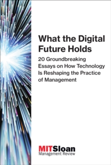 What the Digital Future Holds : 20 Groundbreaking Essays on How Technology Is Reshaping the Practice of Management