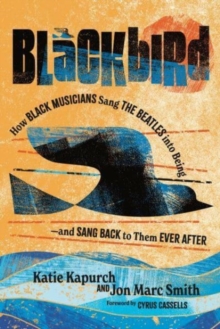 Blackbird : How Black Musicians Sang the Beatles into Being—and Sang Back to Them Ever After