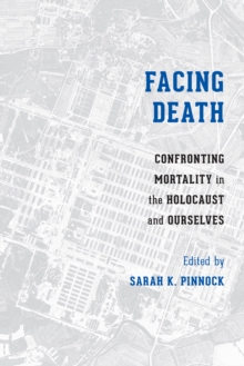 Facing Death : Confronting Mortality in the Holocaust and Ourselves