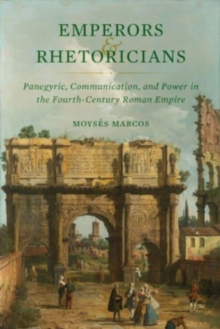 Emperors and Rhetoricians : Panegyric, Communication, and Power in the Fourth-Century Roman Empire